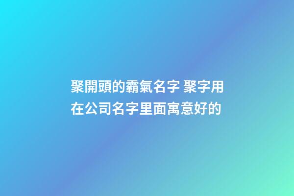 聚開頭的霸氣名字 聚字用在公司名字里面寓意好的-第1張-公司起名-玄機派